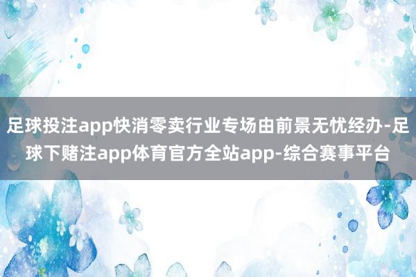 足球投注app快消零卖行业专场由前景无忧经办-足球下赌注app体育官方全站app-综合赛事平台