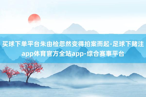 买球下单平台朱由检忽然变得拍案而起-足球下赌注app体育官方全站app-综合赛事平台