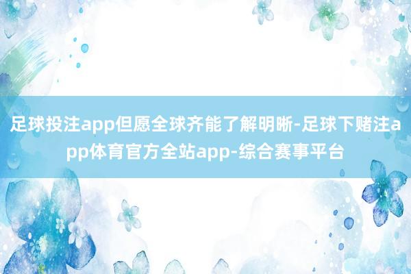 足球投注app但愿全球齐能了解明晰-足球下赌注app体育官方全站app-综合赛事平台