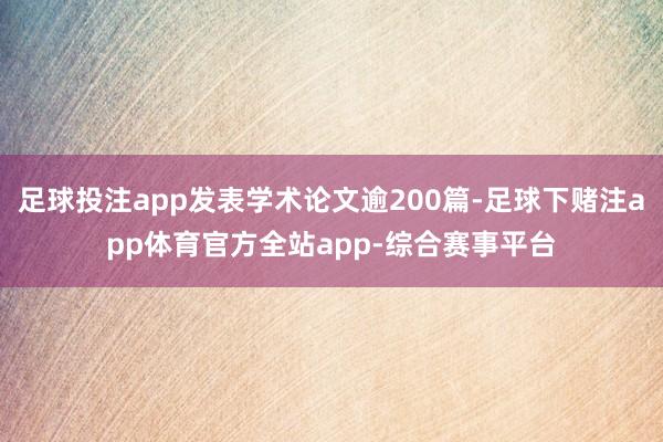 足球投注app发表学术论文逾200篇-足球下赌注app体育官方全站app-综合赛事平台