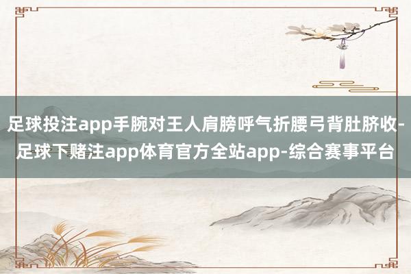 足球投注app手腕对王人肩膀呼气折腰弓背肚脐收-足球下赌注app体育官方全站app-综合赛事平台