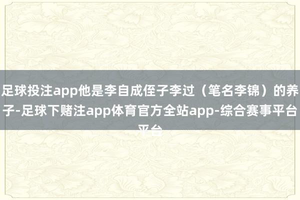 足球投注app他是李自成侄子李过（笔名李锦）的养子-足球下赌注app体育官方全站app-综合赛事平台