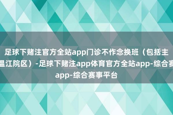 足球下赌注官方全站app门诊不作念换班（包括主院区和温江院区）-足球下赌注app体育官方全站app-综合赛事平台