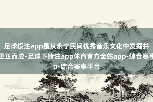 足球投注app是从永宁民间优秀音乐文化中发掘并加以更正而成-足球下赌注app体育官方全站app-综合赛事平台