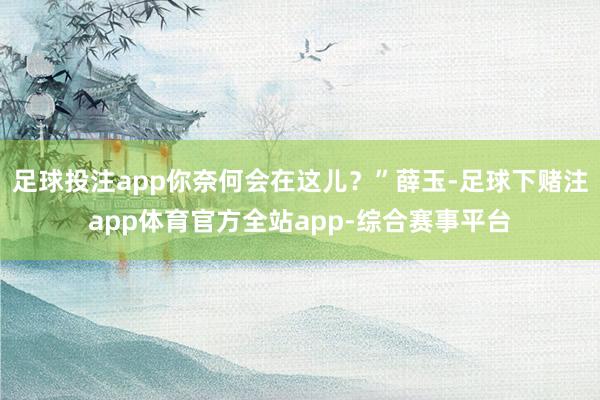 足球投注app你奈何会在这儿？”薛玉-足球下赌注app体育官方全站app-综合赛事平台