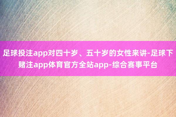 足球投注app对四十岁、五十岁的女性来讲-足球下赌注app体育官方全站app-综合赛事平台