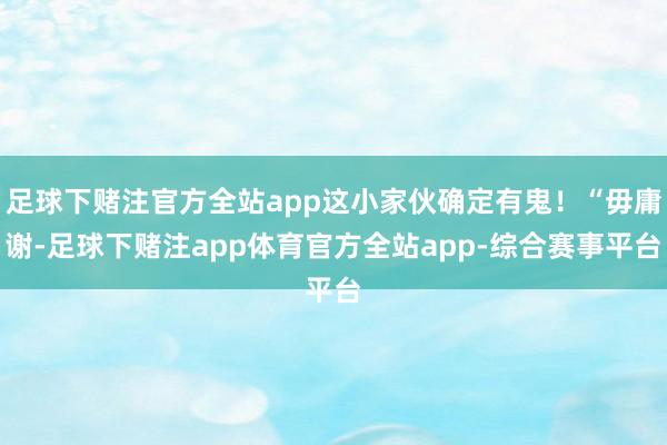 足球下赌注官方全站app这小家伙确定有鬼！“毋庸谢-足球下赌注app体育官方全站app-综合赛事平台