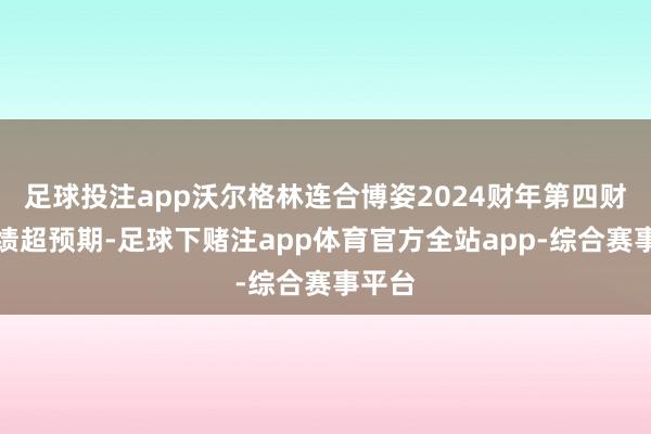 足球投注app沃尔格林连合博姿2024财年第四财季功绩超预期-足球下赌注app体育官方全站app-综合赛事平台