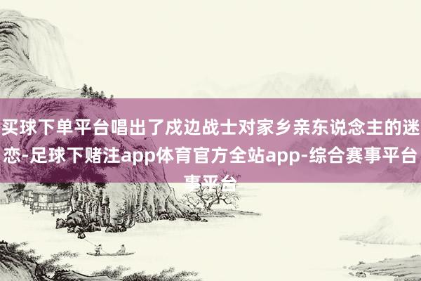 买球下单平台唱出了戍边战士对家乡亲东说念主的迷恋-足球下赌注app体育官方全站app-综合赛事平台