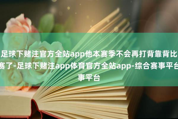 足球下赌注官方全站app他本赛季不会再打背靠背比赛了-足球下赌注app体育官方全站app-综合赛事平台