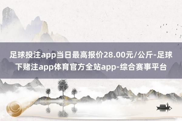 足球投注app当日最高报价28.00元/公斤-足球下赌注app体育官方全站app-综合赛事平台