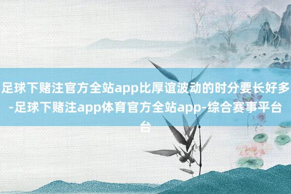 足球下赌注官方全站app比厚谊波动的时分要长好多-足球下赌注app体育官方全站app-综合赛事平台