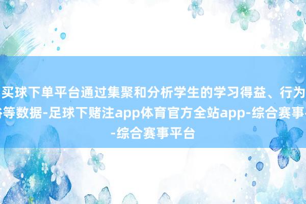 买球下单平台通过集聚和分析学生的学习得益、行为风俗等数据-足球下赌注app体育官方全站app-综合赛事平台