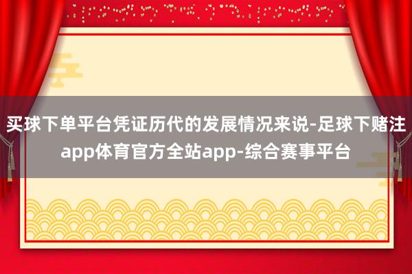 买球下单平台凭证历代的发展情况来说-足球下赌注app体育官方全站app-综合赛事平台