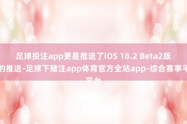 足球投注app更是推送了iOS 18.2 Beta2版块的推送-足球下赌注app体育官方全站app-综合赛事平台