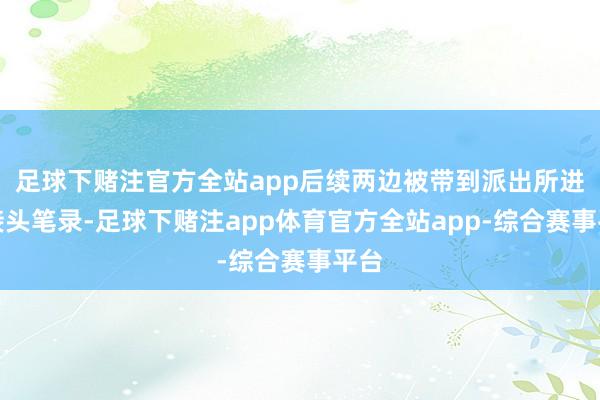 足球下赌注官方全站app后续两边被带到派出所进行接头笔录-足球下赌注app体育官方全站app-综合赛事平台