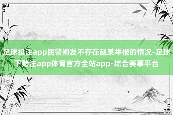 足球投注app民警阐发不存在赵某举报的情况-足球下赌注app体育官方全站app-综合赛事平台