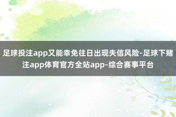 足球投注app又能幸免往日出现失信风险-足球下赌注app体育官方全站app-综合赛事平台