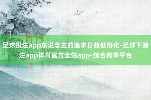 足球投注app东说念主的追求日趋低俗化-足球下赌注app体育官方全站app-综合赛事平台