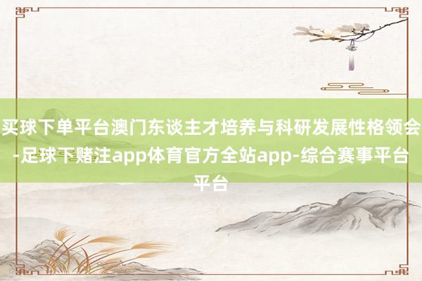 买球下单平台澳门东谈主才培养与科研发展性格领会-足球下赌注app体育官方全站app-综合赛事平台