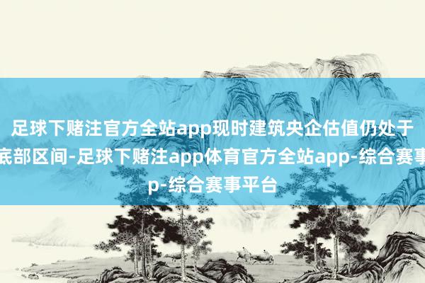 足球下赌注官方全站app现时建筑央企估值仍处于历史底部区间-足球下赌注app体育官方全站app-综合赛事平台