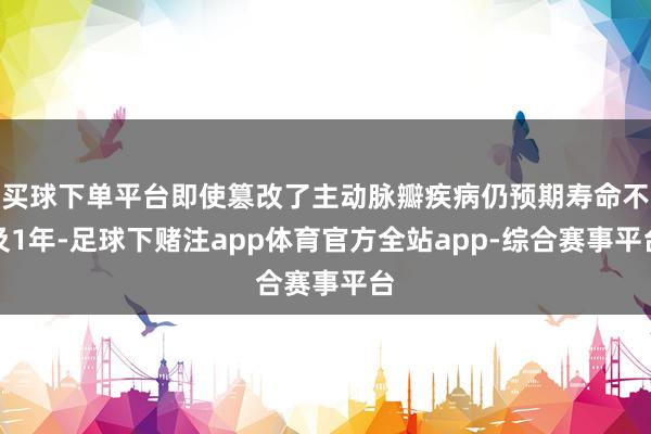 买球下单平台即使篡改了主动脉瓣疾病仍预期寿命不及1年-足球下赌注app体育官方全站app-综合赛事平台