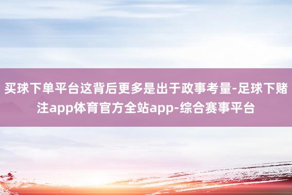 买球下单平台这背后更多是出于政事考量-足球下赌注app体育官方全站app-综合赛事平台