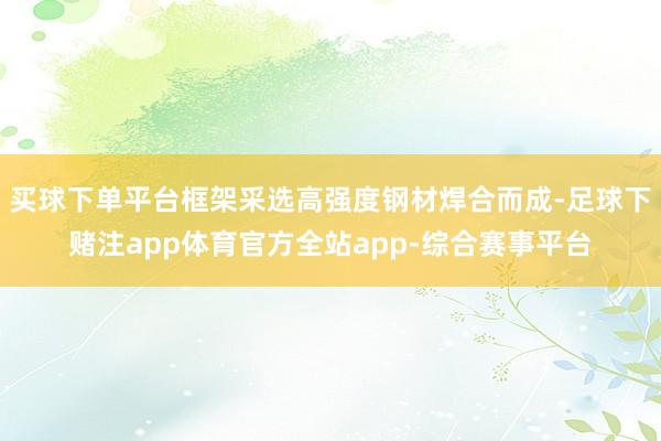 买球下单平台框架采选高强度钢材焊合而成-足球下赌注app体育官方全站app-综合赛事平台