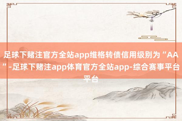 足球下赌注官方全站app维格转债信用级别为“AA”-足球下赌注app体育官方全站app-综合赛事平台