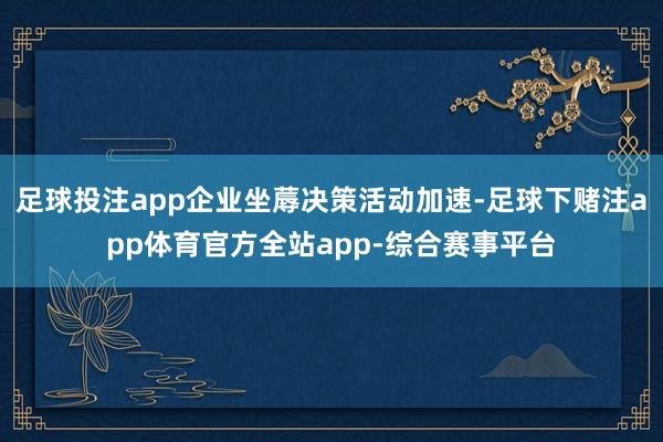 足球投注app企业坐蓐决策活动加速-足球下赌注app体育官方全站app-综合赛事平台