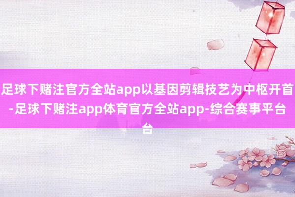 足球下赌注官方全站app以基因剪辑技艺为中枢开首-足球下赌注app体育官方全站app-综合赛事平台