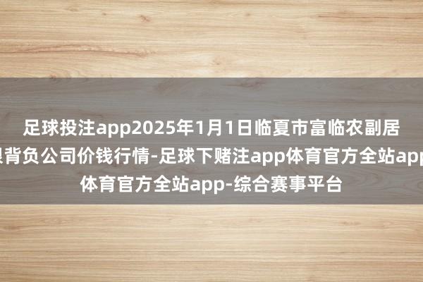 足球投注app2025年1月1日临夏市富临农副居品批发市集有限背负公司价钱行情-足球下赌注app体育官方全站app-综合赛事平台