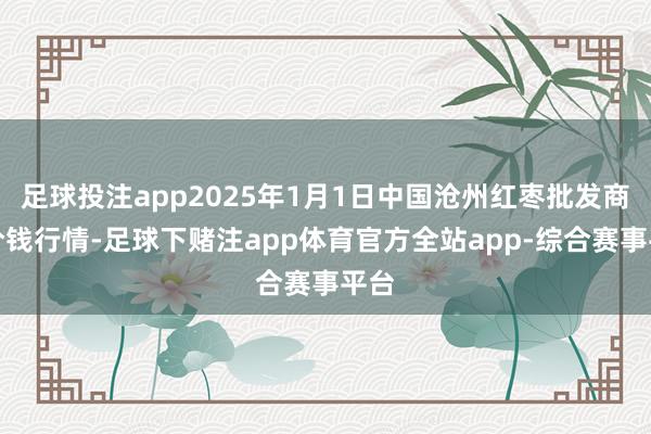 足球投注app2025年1月1日中国沧州红枣批发商场价钱行情-足球下赌注app体育官方全站app-综合赛事平台