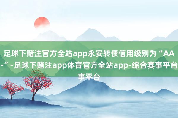 足球下赌注官方全站app永安转债信用级别为“AA-”-足球下赌注app体育官方全站app-综合赛事平台