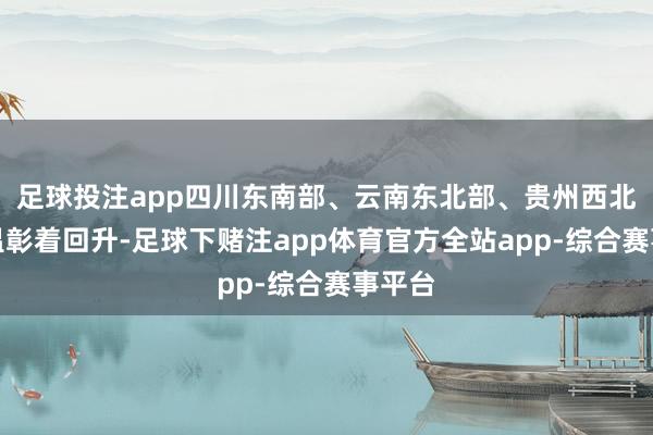 足球投注app四川东南部、云南东北部、贵州西北部气温彰着回升-足球下赌注app体育官方全站app-综合赛事平台