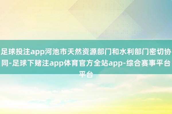 足球投注app河池市天然资源部门和水利部门密切协同-足球下赌注app体育官方全站app-综合赛事平台