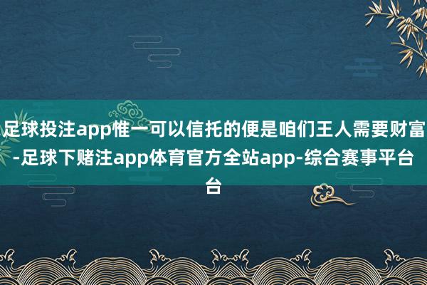 足球投注app惟一可以信托的便是咱们王人需要财富-足球下赌注app体育官方全站app-综合赛事平台