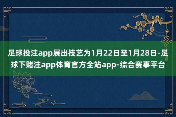 足球投注app展出技艺为1月22日至1月28日-足球下赌注app体育官方全站app-综合赛事平台