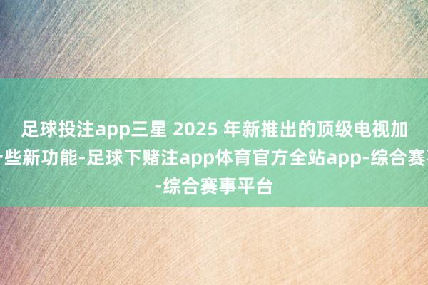 足球投注app三星 2025 年新推出的顶级电视加入了一些新功能-足球下赌注app体育官方全站app-综合赛事平台