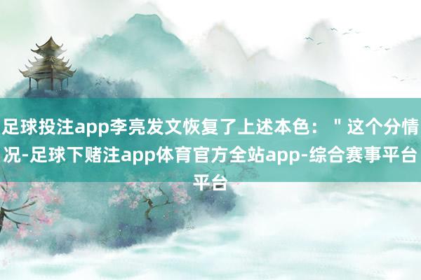 足球投注app李亮发文恢复了上述本色：＂这个分情况-足球下赌注app体育官方全站app-综合赛事平台