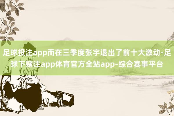 足球投注app而在三季度张宇退出了前十大激动-足球下赌注app体育官方全站app-综合赛事平台