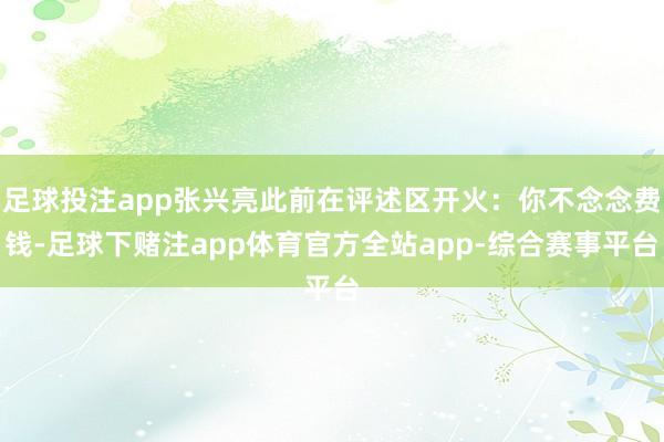 足球投注app张兴亮此前在评述区开火：你不念念费钱-足球下赌注app体育官方全站app-综合赛事平台