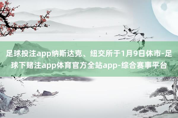 足球投注app纳斯达克、纽交所于1月9日休市-足球下赌注app体育官方全站app-综合赛事平台