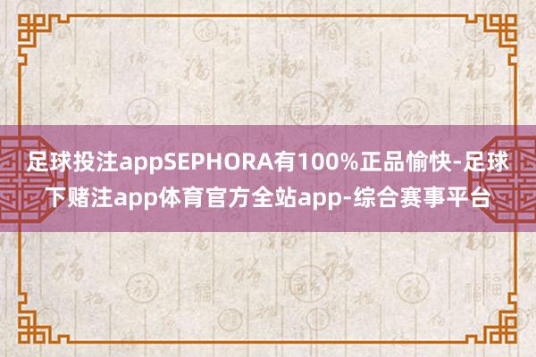 足球投注appSEPHORA有100%正品愉快-足球下赌注app体育官方全站app-综合赛事平台