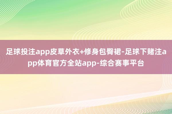 足球投注app皮草外衣+修身包臀裙-足球下赌注app体育官方全站app-综合赛事平台