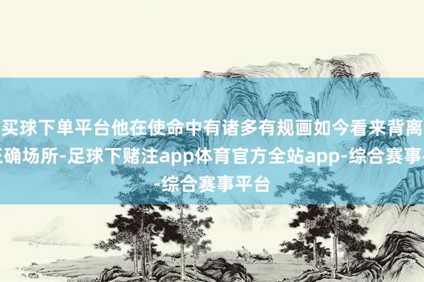 买球下单平台他在使命中有诸多有规画如今看来背离了正确场所-足球下赌注app体育官方全站app-综合赛事平台