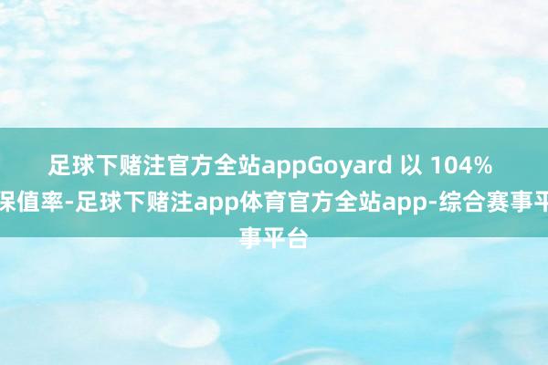 足球下赌注官方全站appGoyard 以 104% 的保值率-足球下赌注app体育官方全站app-综合赛事平台