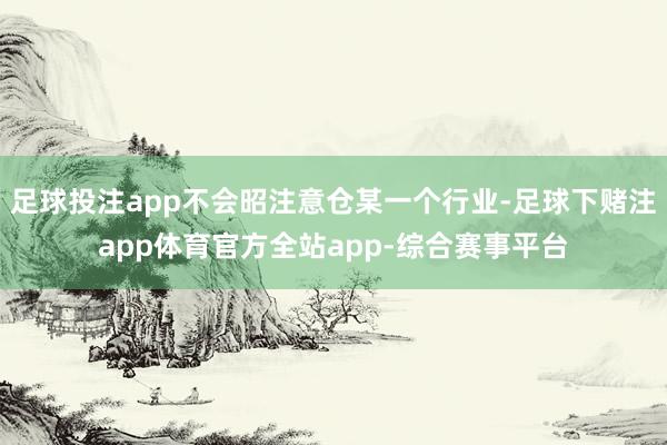 足球投注app不会昭注意仓某一个行业-足球下赌注app体育官方全站app-综合赛事平台