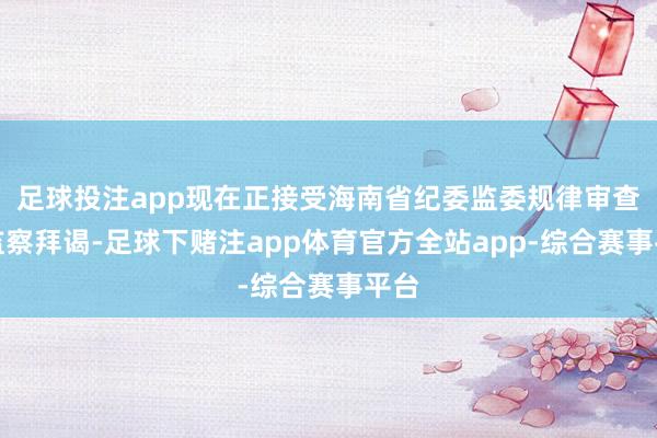 足球投注app现在正接受海南省纪委监委规律审查和监察拜谒-足球下赌注app体育官方全站app-综合赛事平台