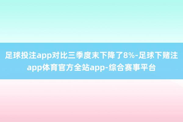 足球投注app对比三季度末下降了8%-足球下赌注app体育官方全站app-综合赛事平台